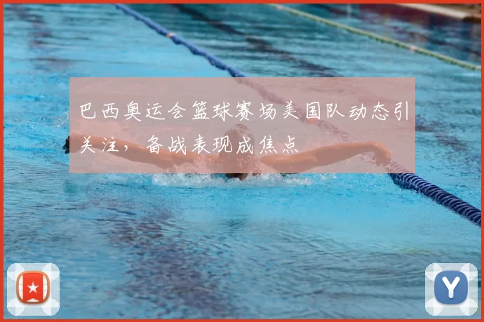 巴西奥运会篮球赛场美国队动态引关注，备战表现成焦点