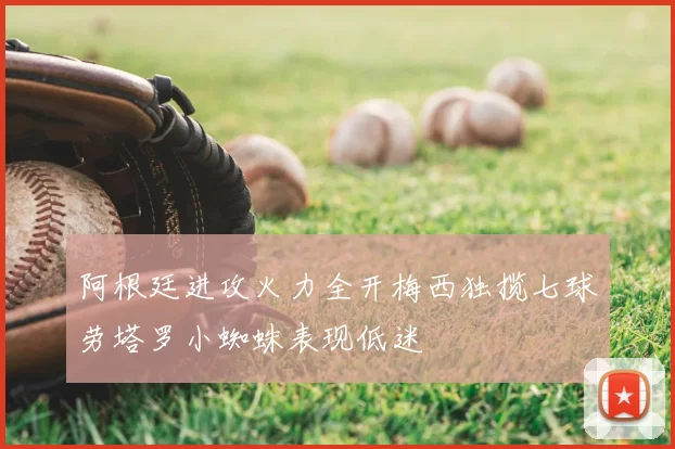 阿根廷进攻火力全开梅西独揽七球劳塔罗小蜘蛛表现低迷