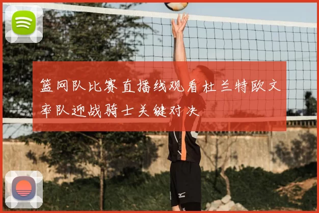 篮网队比赛直播线观看杜兰特欧文率队迎战骑士关键对决