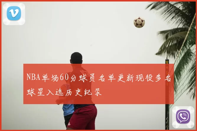 NBA单场60分球员名单更新现役多名球星入选历史纪录
