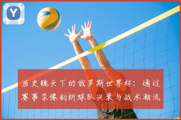 历史镜头下的俄罗斯世界杯:通过赛事录像剖析球队兴衰与战术潮流