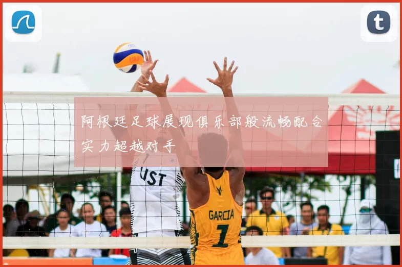 阿根廷足球展现俱乐部般流畅配合实力超越对手