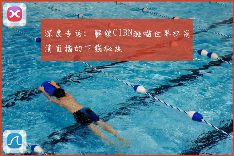 深度专访：解锁CIBN酷喵世界杯高清直播的下载秘诀