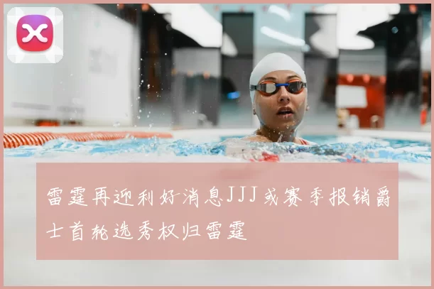 雷霆再迎利好消息JJJ或赛季报销爵士首轮选秀权归雷霆