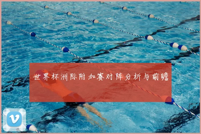 世界杯洲际附加赛对阵分析与前瞻