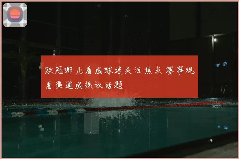 欧冠哪儿看成球迷关注焦点 赛事观看渠道成热议话题
