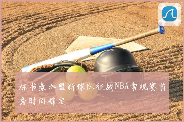 林书豪加盟新球队征战NBA常规赛首秀时间确定