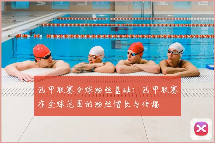 西甲联赛全球粉丝基础:西甲联赛在全球范围的粉丝增长与传播