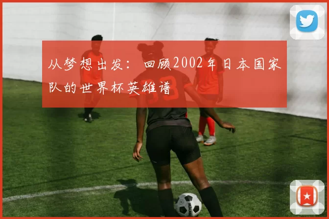 从梦想出发:回顾2002年日本国家队的世界杯英雄谱