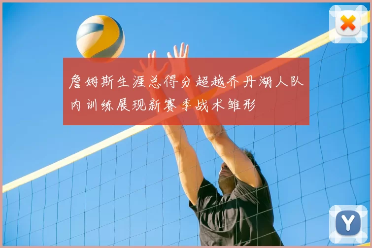 詹姆斯生涯总得分超越乔丹湖人队内训练展现新赛季战术雏形