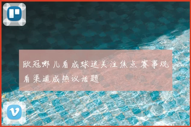 欧冠哪儿看成球迷关注焦点 赛事观看渠道成热议话题