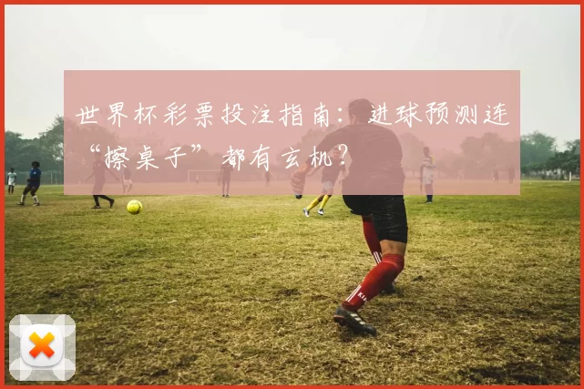 世界杯彩票投注指南：进球预测连“擦桌子”都有玄机？