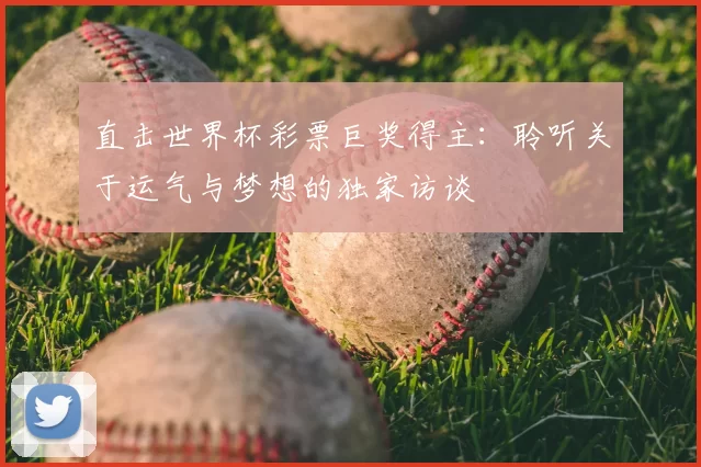 直击世界杯彩票巨奖得主:聆听关于运气与梦想的独家访谈