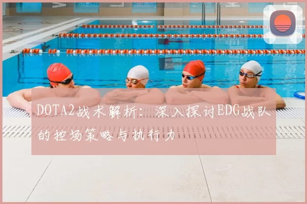 DOTA2战术解析：深入探讨EDG战队的控场策略与执行力