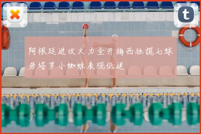 阿根廷进攻火力全开梅西独揽七球劳塔罗小蜘蛛表现低迷