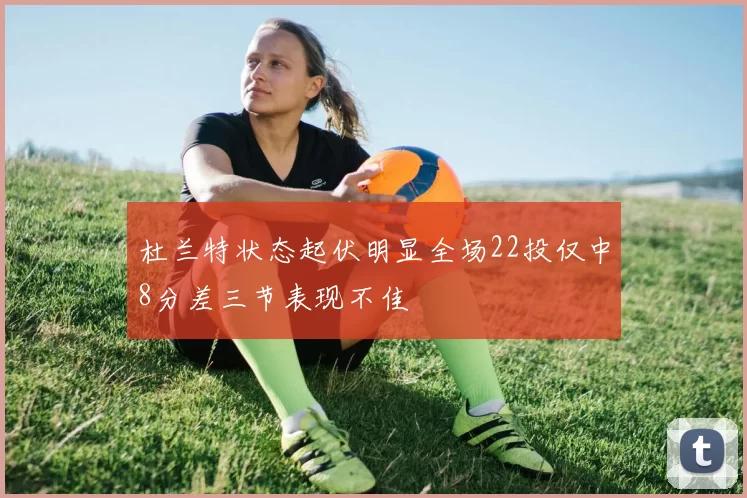 杜兰特状态起伏明显全场22投仅中8分差三节表现不佳