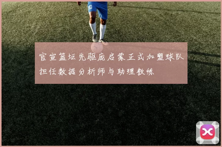官宣篮坛先驱庞启蒙正式加盟球队担任数据分析师与助理教练