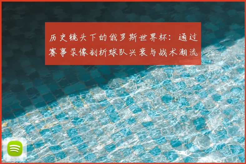 历史镜头下的俄罗斯世界杯：通过赛事录像剖析球队兴衰与战术潮流