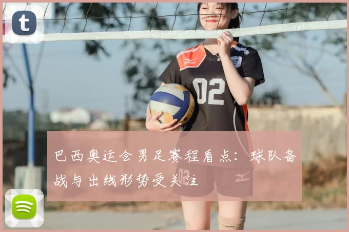 巴西奥运会男足赛程看点：球队备战与出线形势受关注