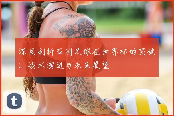 深度剖析亚洲足球在世界杯的突破:战术演进与未来展望