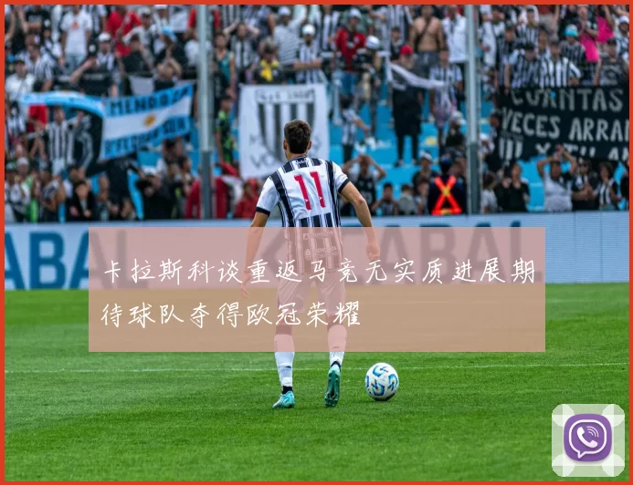 卡拉斯科谈重返马竞无实质进展期待球队夺得欧冠荣耀