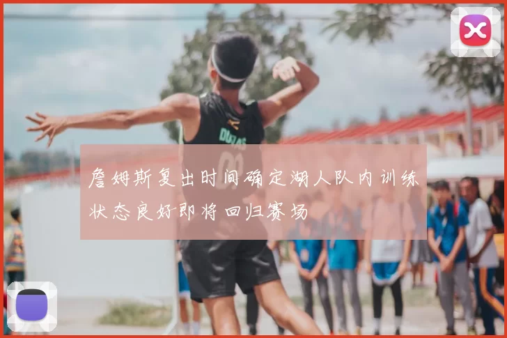 詹姆斯复出时间确定湖人队内训练状态良好即将回归赛场