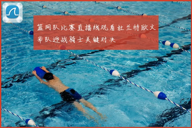篮网队比赛直播线观看杜兰特欧文率队迎战骑士关键对决