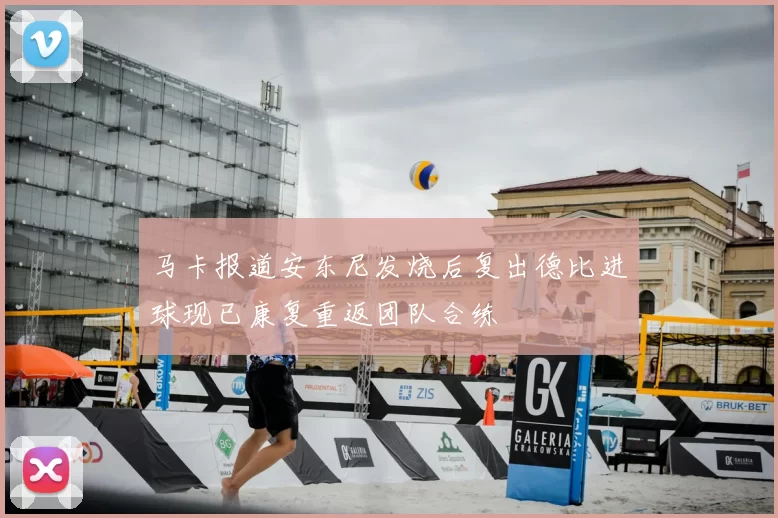 马卡报道安东尼发烧后复出德比进球现已康复重返团队合练
