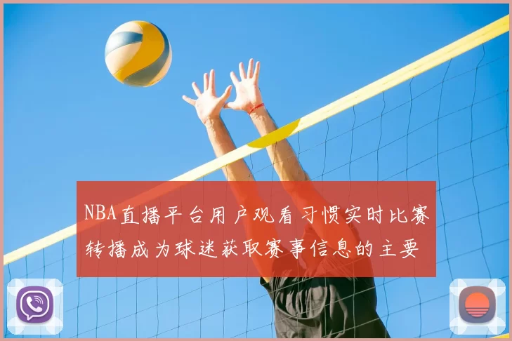 NBA直播平台用户观看习惯实时比赛转播成为球迷获取赛事信息的主要渠道