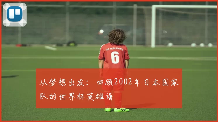 从梦想出发：回顾2002年日本国家队的世界杯英雄谱
