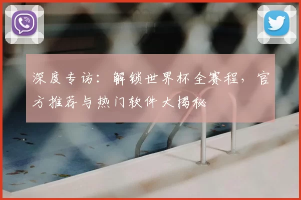 深度专访:解锁世界杯全赛程,官方推荐与热门软件大揭秘
