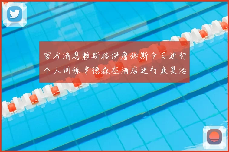 官方消息赖斯格伊詹姆斯今日进行个人训练亨德森在酒店进行康复治疗