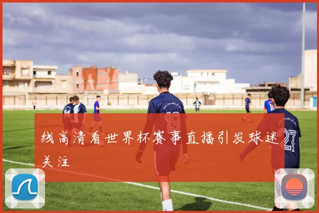 线高清看世界杯赛事直播引发球迷关注