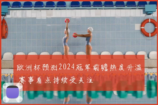 欧洲杯预测2024冠军前瞻热度升温 赛事看点持续受关注