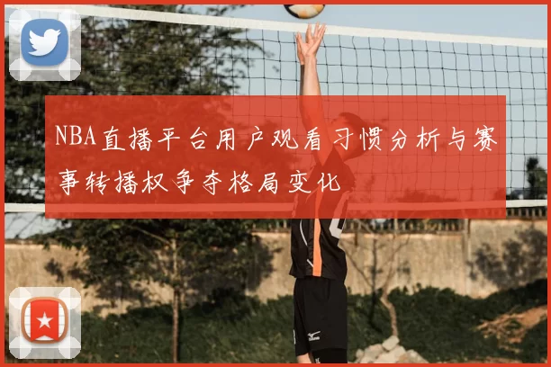 NBA直播平台用户观看习惯分析与赛事转播权争夺格局变化