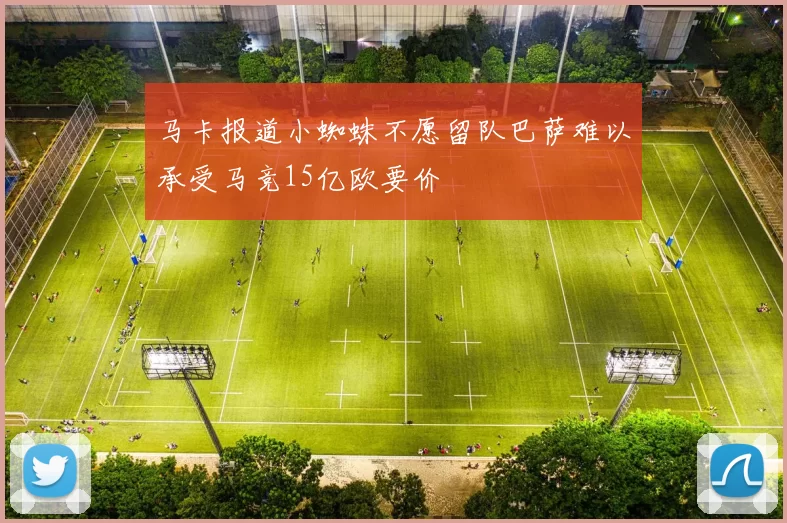 马卡报道小蜘蛛不愿留队巴萨难以承受马竞15亿欧要价