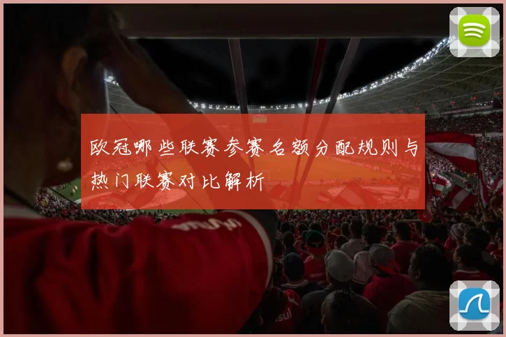 欧冠哪些联赛参赛名额分配规则与热门联赛对比解析