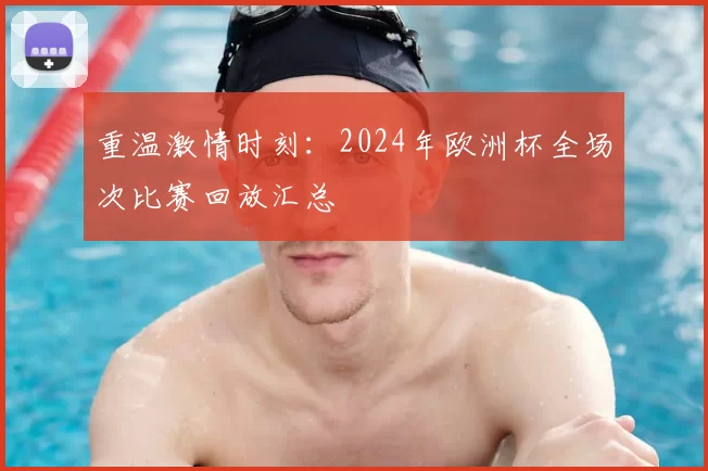 重温激情时刻：2024年欧洲杯全场次比赛回放汇总
