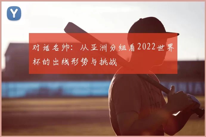 对话名帅：从亚洲分组看2022世界杯的出线形势与挑战