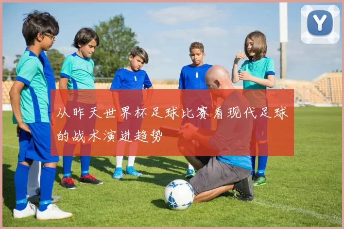 从昨天世界杯足球比赛看现代足球的战术演进趋势
