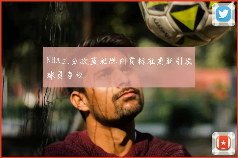 NBA三分投篮犯规判罚标准更新引发球员争议
