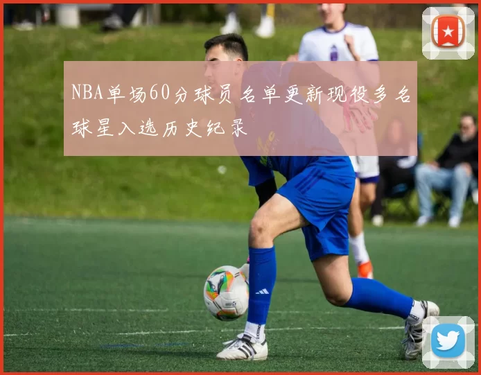 NBA单场60分球员名单更新现役多名球星入选历史纪录