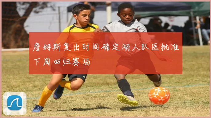 詹姆斯复出时间确定湖人队医批准下周回归赛场