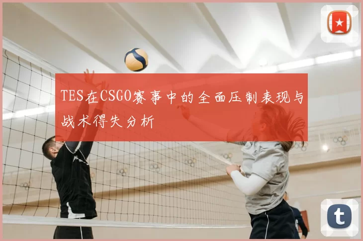 TES在CSGO赛事中的全面压制表现与战术得失分析