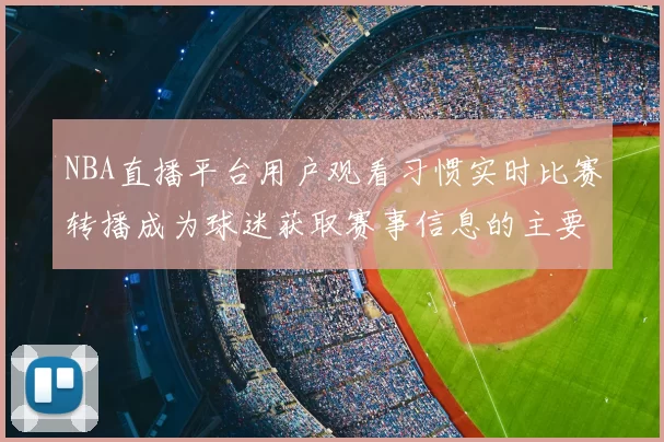 NBA直播平台用户观看习惯实时比赛转播成为球迷获取赛事信息的主要渠道