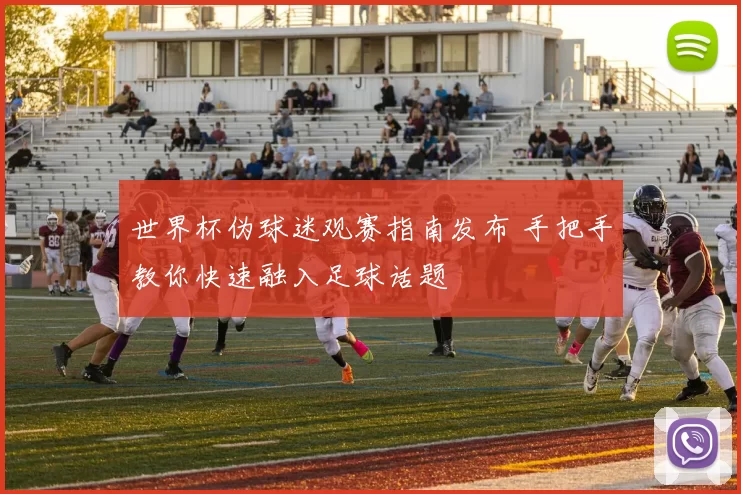 世界杯伪球迷观赛指南发布 手把手教你快速融入足球话题