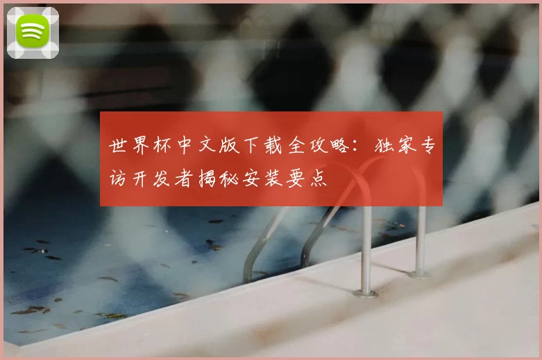 世界杯中文版下载全攻略:独家专访开发者揭秘安装要点