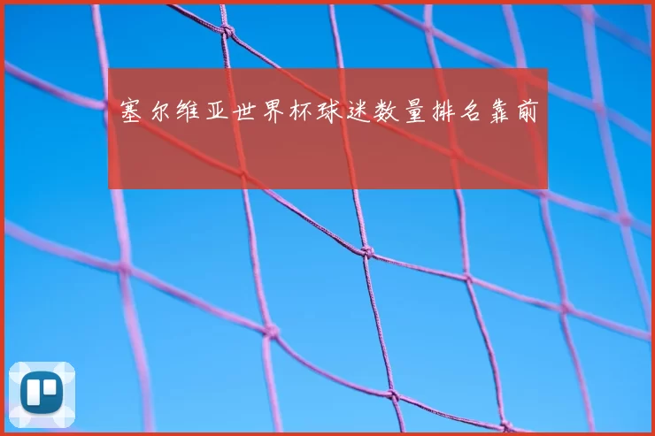 塞尔维亚世界杯球迷数量排名靠前