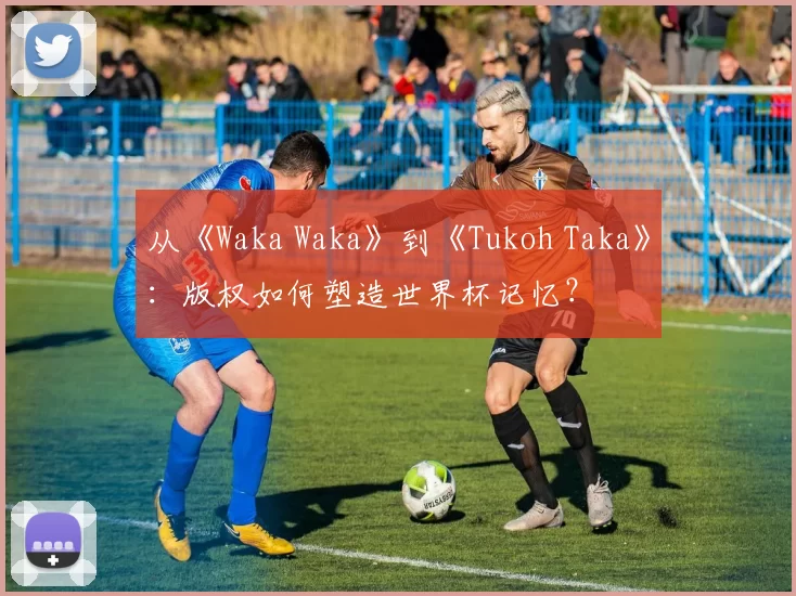 从《Waka Waka》到《Tukoh Taka》:版权如何塑造世界杯记忆?