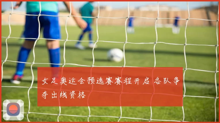 女足奥运会预选赛赛程开启 各队争夺出线资格